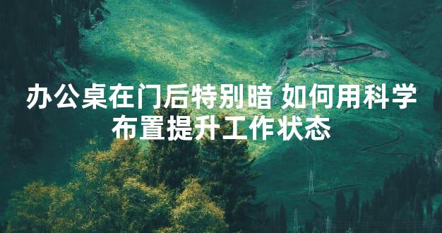 办公桌在门后特别暗 如何用科学布置提升工作状态
